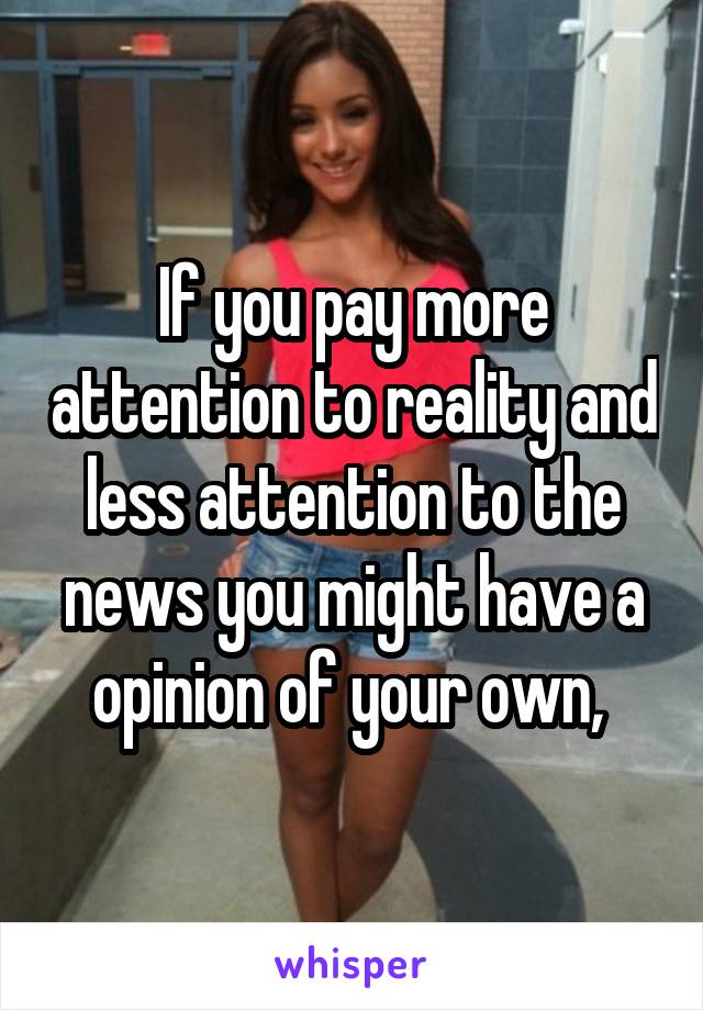 If you pay more attention to reality and less attention to the news you might have a opinion of your own, 