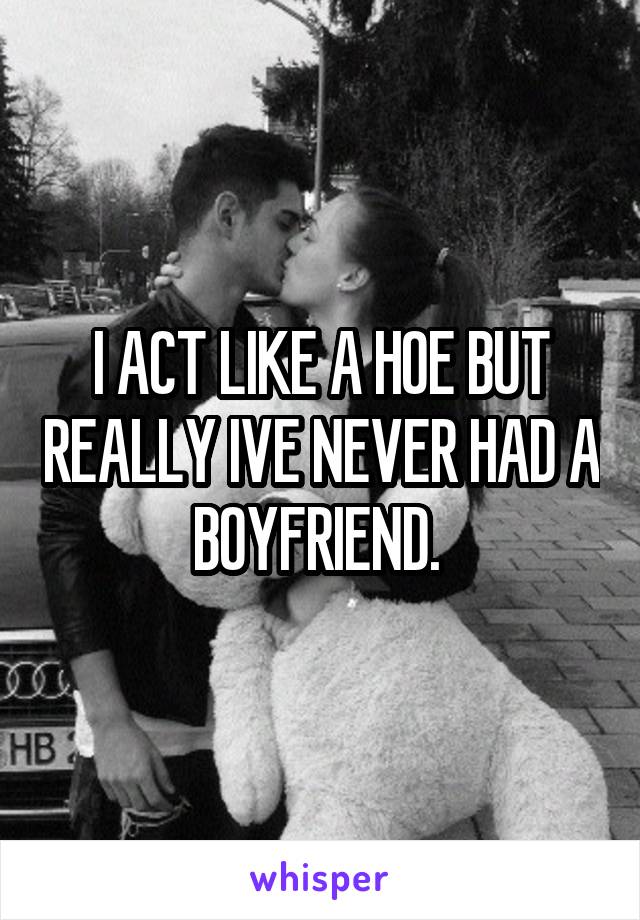 I ACT LIKE A HOE BUT REALLY IVE NEVER HAD A BOYFRIEND. 