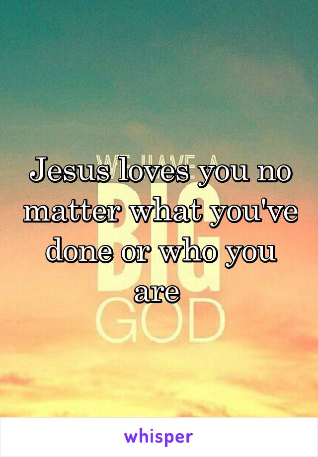 Jesus loves you no matter what you've done or who you are 