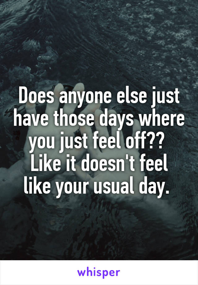 Does anyone else just have those days where you just feel off?? 
Like it doesn't feel like your usual day. 