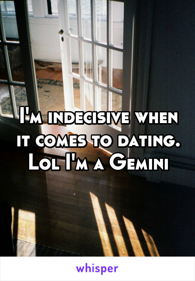 I'm indecisive when it comes to dating. Lol I'm a Gemini