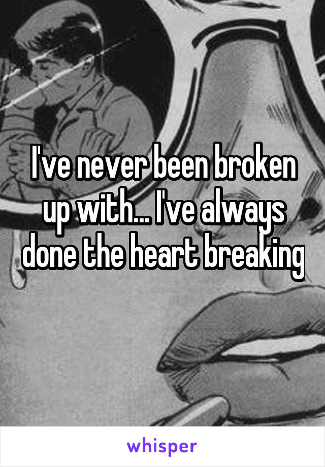 I've never been broken up with... I've always done the heart breaking 