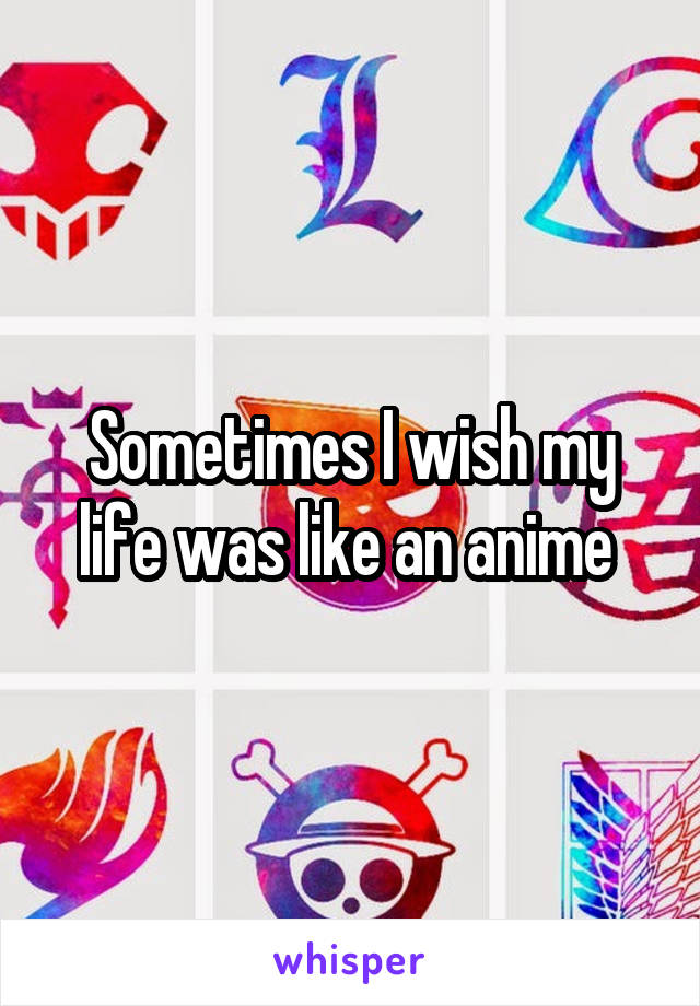 Sometimes I wish my life was like an anime 