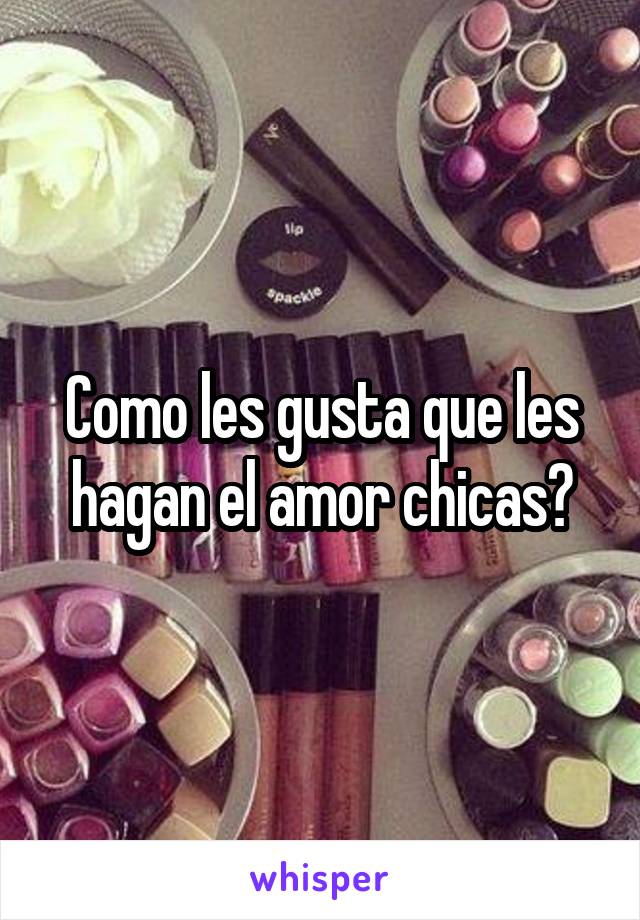 Como les gusta que les hagan el amor chicas?