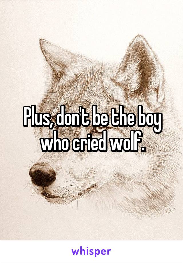 Plus, don't be the boy who cried wolf.