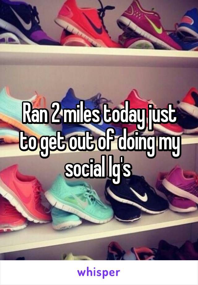 Ran 2 miles today just to get out of doing my social lg's 