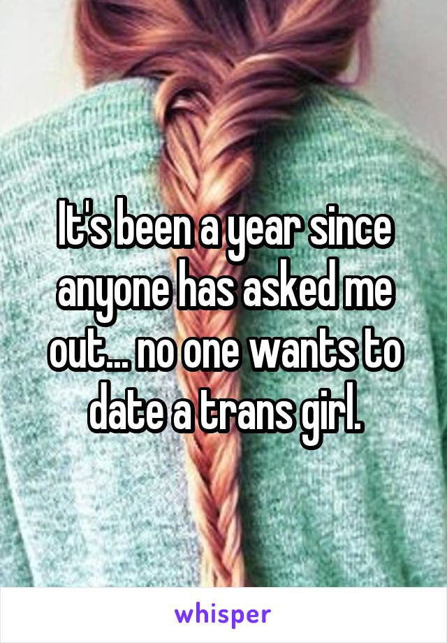 It's been a year since anyone has asked me out... no one wants to date a trans girl.