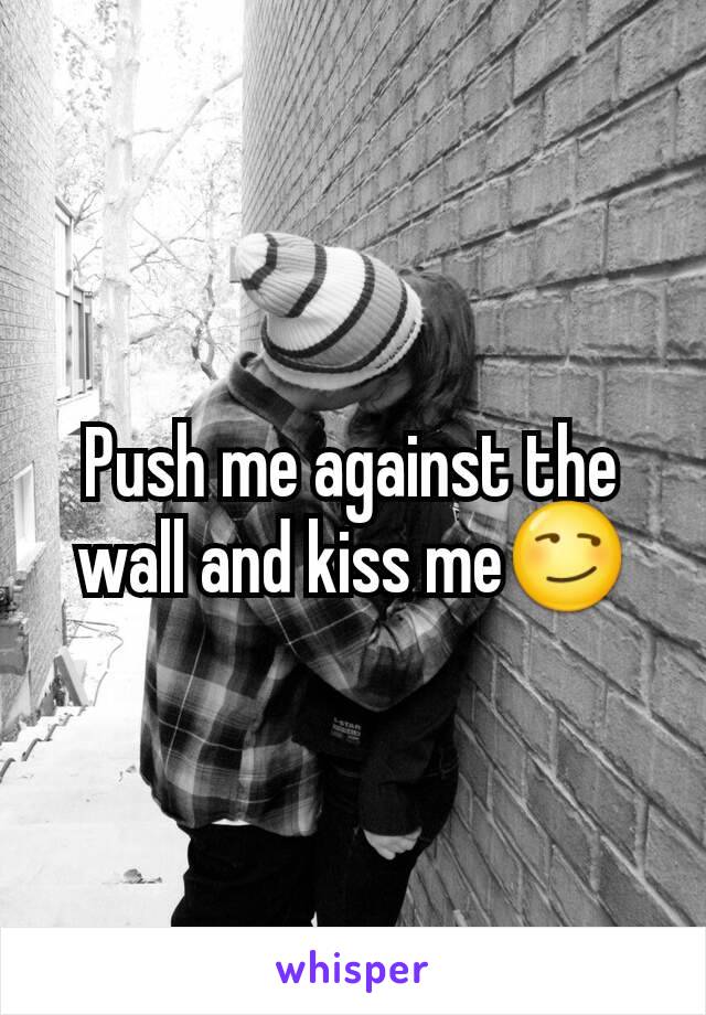 Push me against the wall and kiss me😏