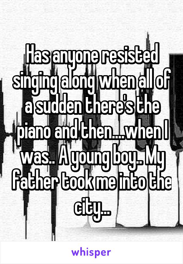 Has anyone resisted singing along when all of a sudden there's the piano and then....when I was.. A young boy.. My father took me into the city...