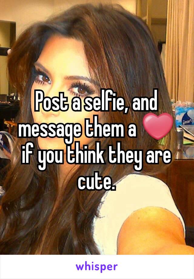 Post a selfie, and message them a ❤ if you think they are  cute.