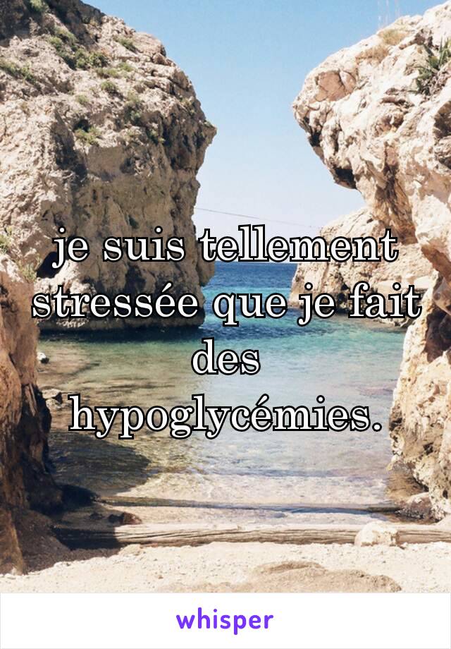 je suis tellement stressée que je fait des hypoglycémies.