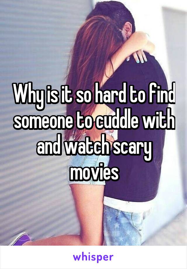 Why is it so hard to find someone to cuddle with and watch scary movies