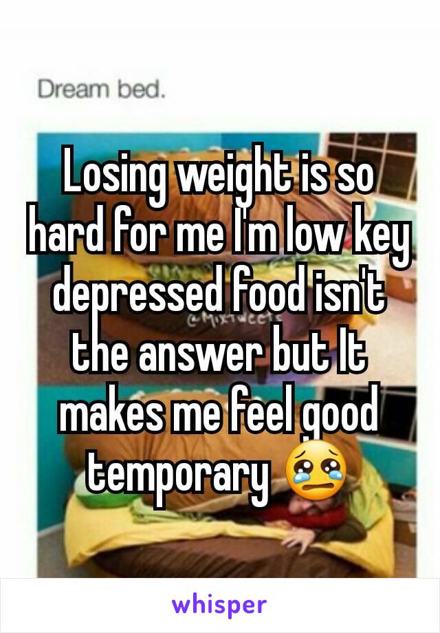 Losing weight is so hard for me I'm low key depressed food isn't the answer but It makes me feel good temporary 😢