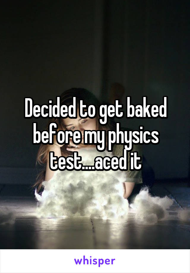 Decided to get baked before my physics test....aced it