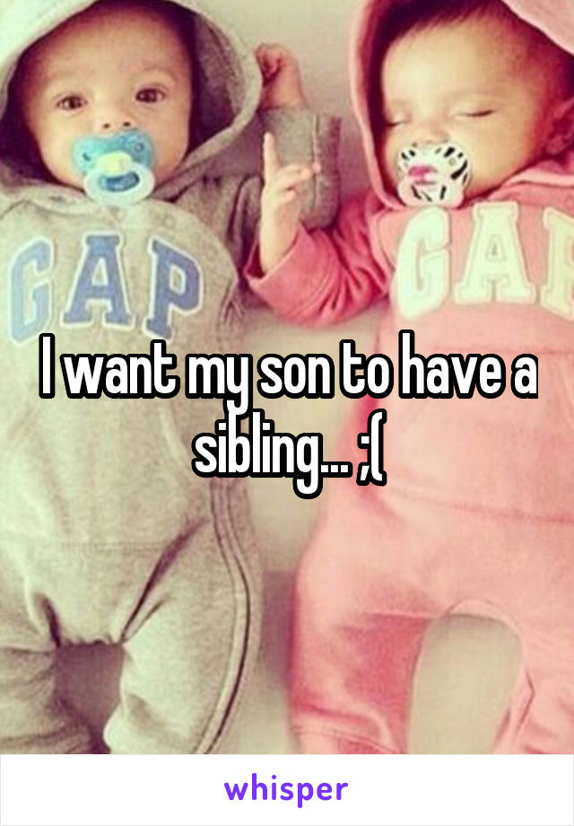 I want my son to have a sibling... ;(