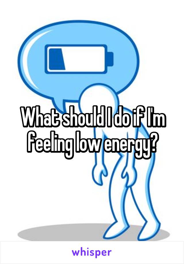 What should I do if I'm feeling low energy?