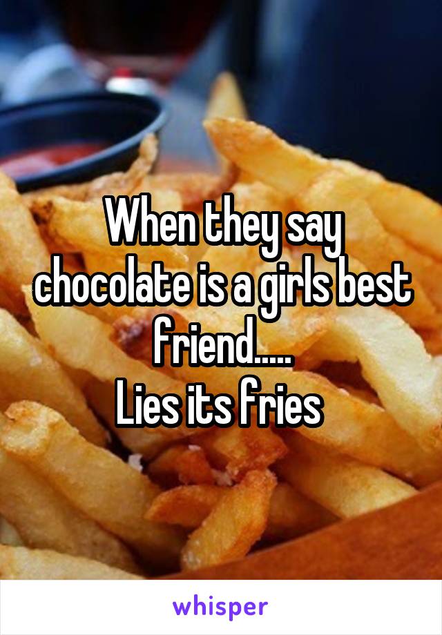 When they say chocolate is a girls best friend.....
Lies its fries 