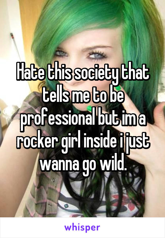 Hate this society that tells me to be professional but im a rocker girl inside i just wanna go wild.