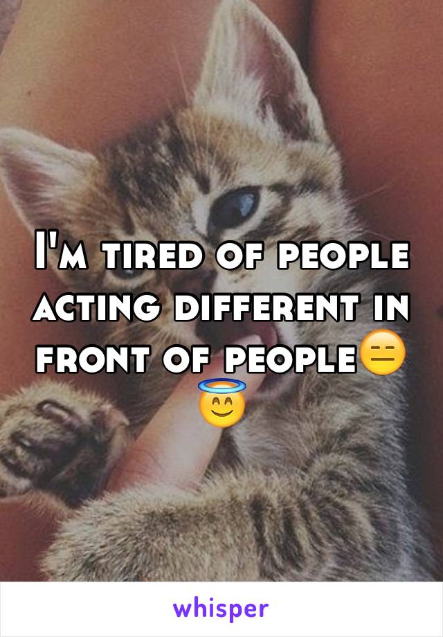 I'm tired of people acting different in front of people😑😇