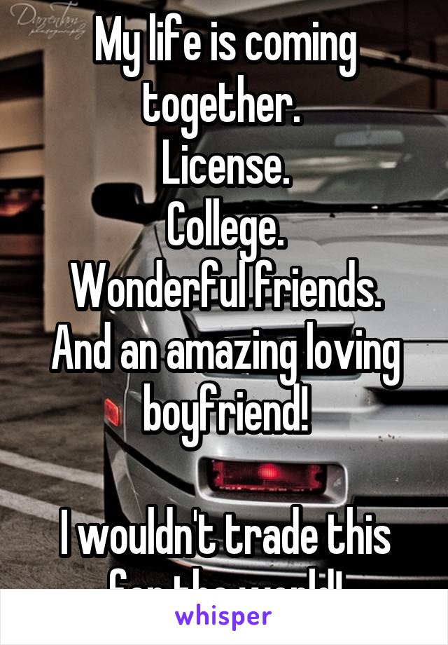 My life is coming together. 
License.
College.
Wonderful friends.
And an amazing loving boyfriend!

I wouldn't trade this for the world!