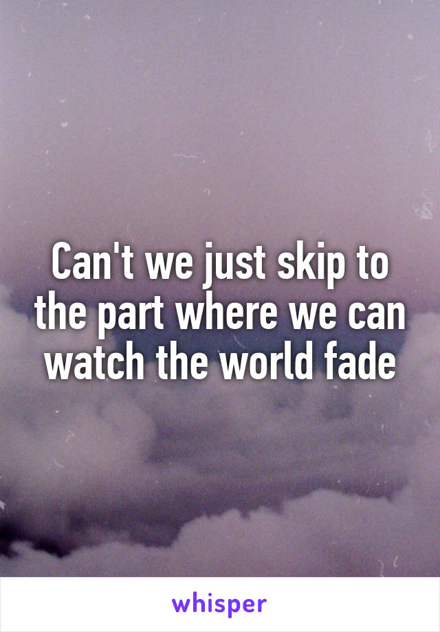 Can't we just skip to the part where we can watch the world fade