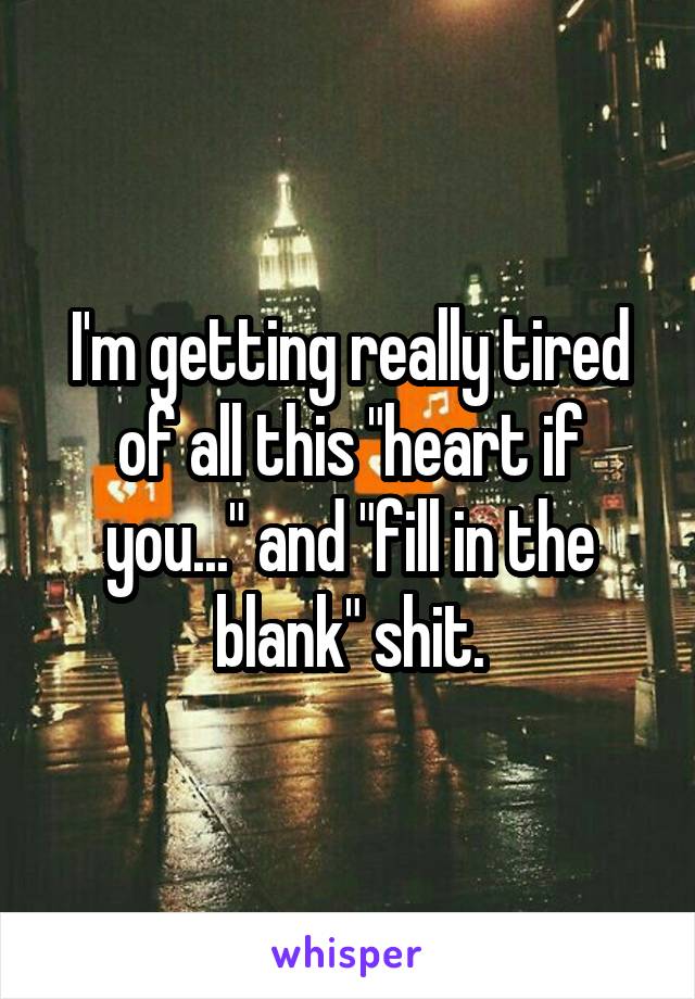 I'm getting really tired of all this "heart if you..." and "fill in the blank" shit.