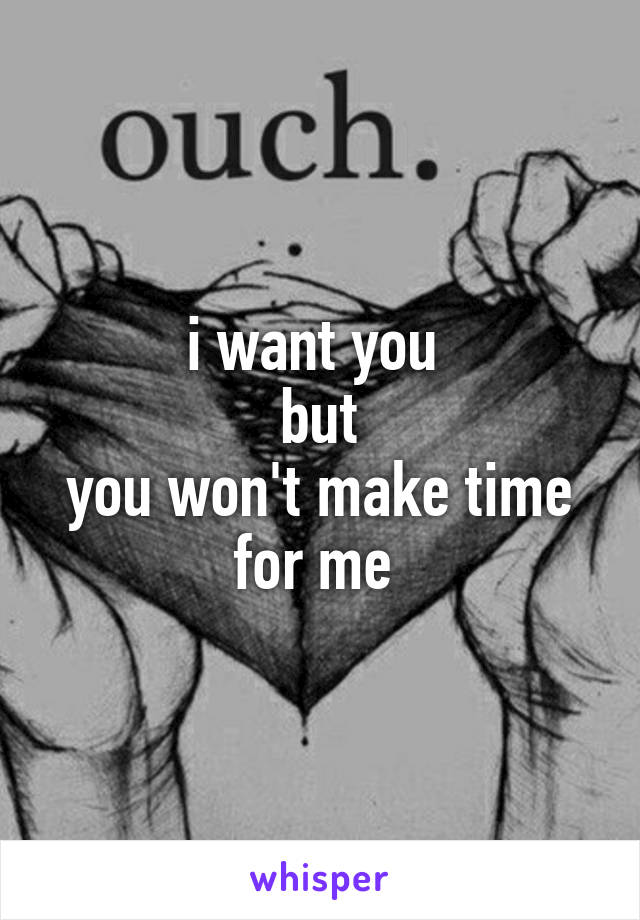 i want you 
but
you won't make time for me 