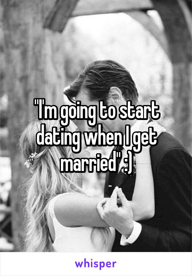 "I'm going to start dating when I get married" :)