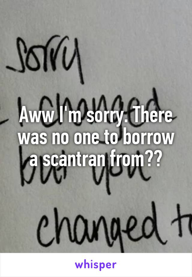 Aww I'm sorry. There was no one to borrow a scantran from??