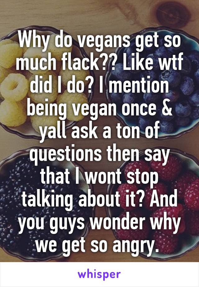 Why do vegans get so much flack?? Like wtf did I do? I mention being vegan once & yall ask a ton of questions then say that I wont stop talking about it? And you guys wonder why we get so angry. 