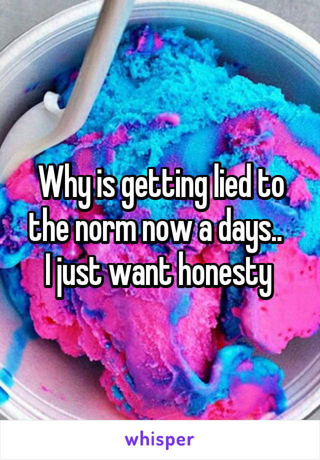 Why is getting lied to the norm now a days..  
I just want honesty 