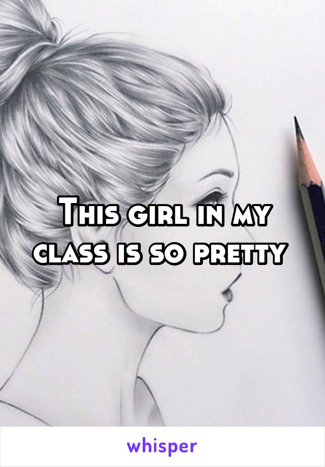 This girl in my class is so pretty 