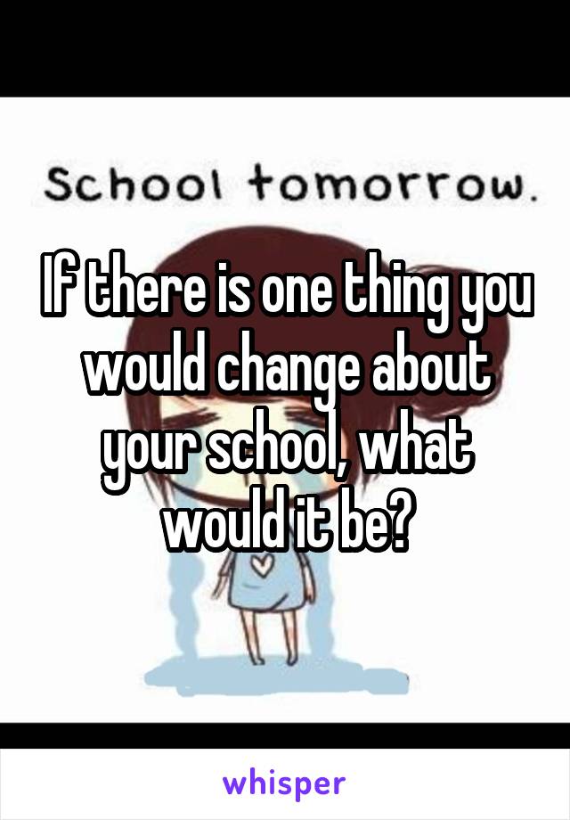 If there is one thing you would change about your school, what would it be?