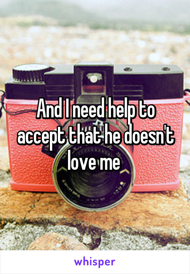 And I need help to accept that he doesn't love me 