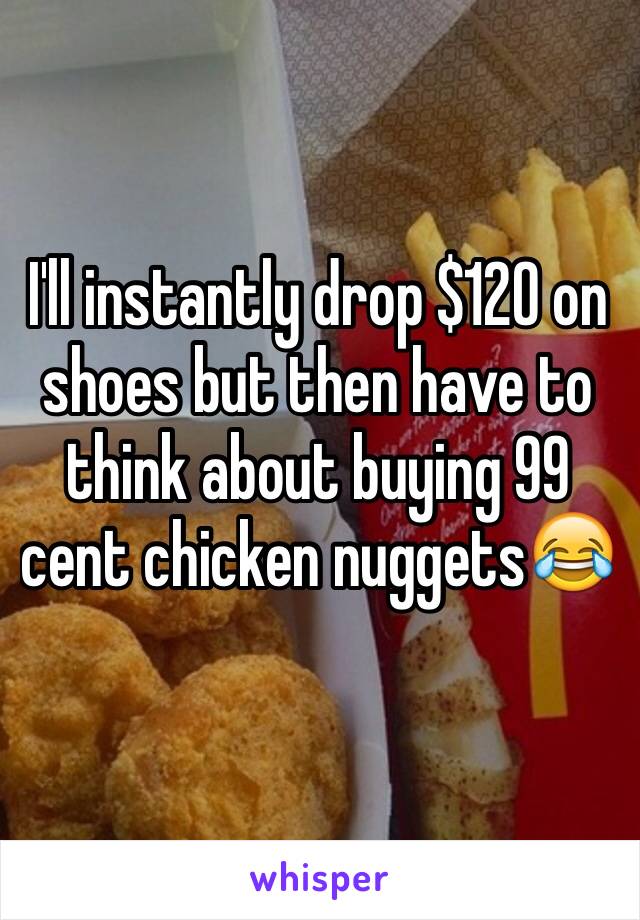 I'll instantly drop $120 on shoes but then have to think about buying 99 cent chicken nuggets😂