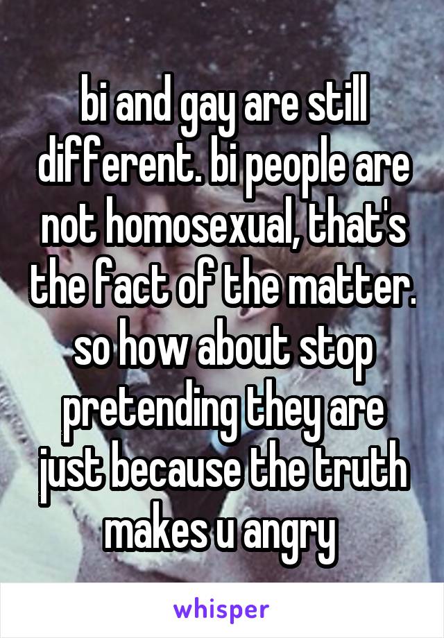 bi and gay are still different. bi people are not homosexual, that's the fact of the matter. so how about stop pretending they are just because the truth makes u angry 