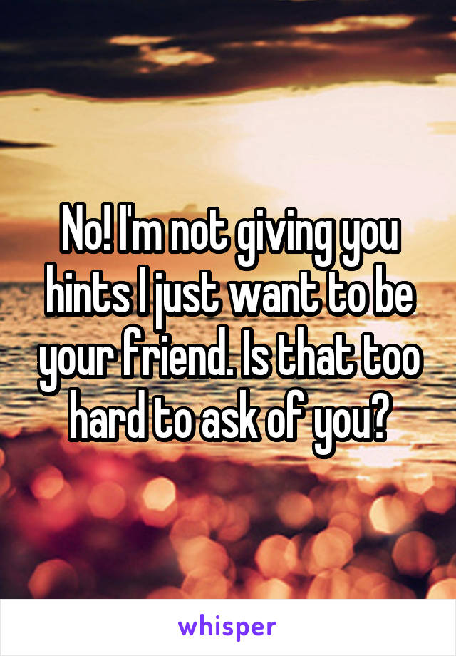 No! I'm not giving you hints I just want to be your friend. Is that too hard to ask of you?