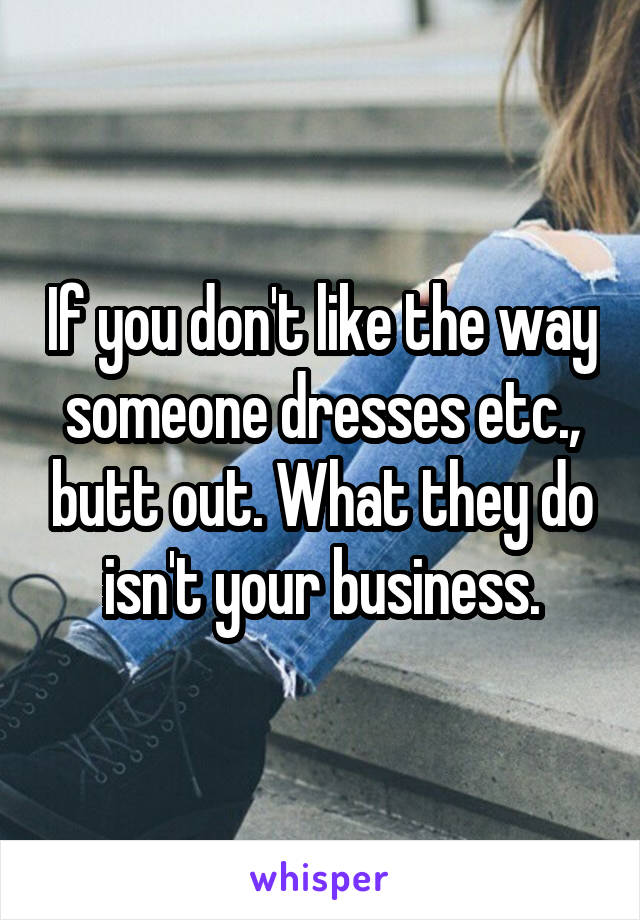 If you don't like the way someone dresses etc., butt out. What they do isn't your business.