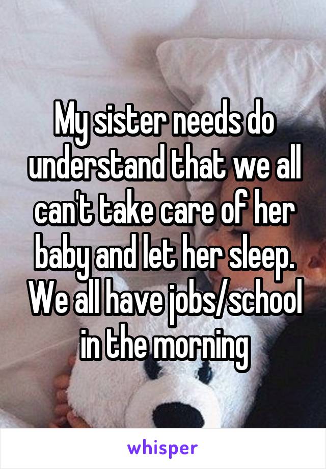 My sister needs do understand that we all can't take care of her baby and let her sleep. We all have jobs/school in the morning