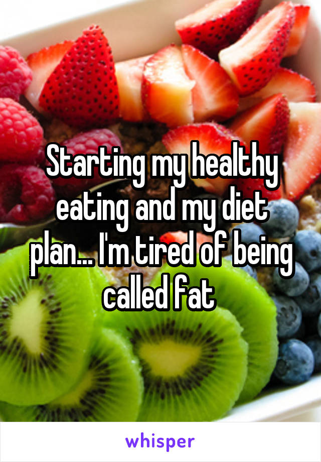 Starting my healthy eating and my diet plan... I'm tired of being called fat 