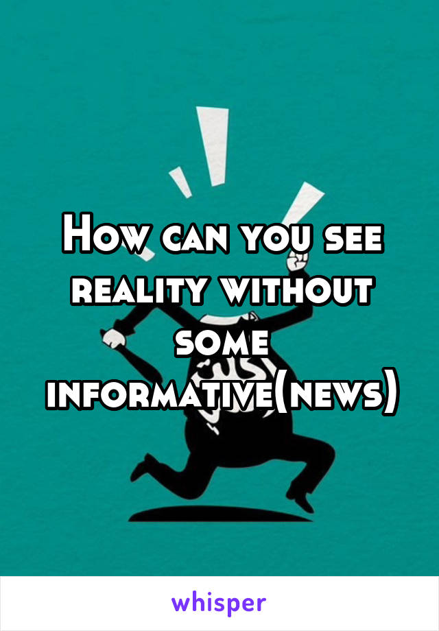 How can you see reality without some informative(news)