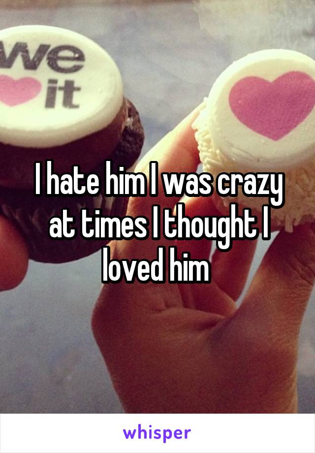 I hate him I was crazy at times I thought I loved him 