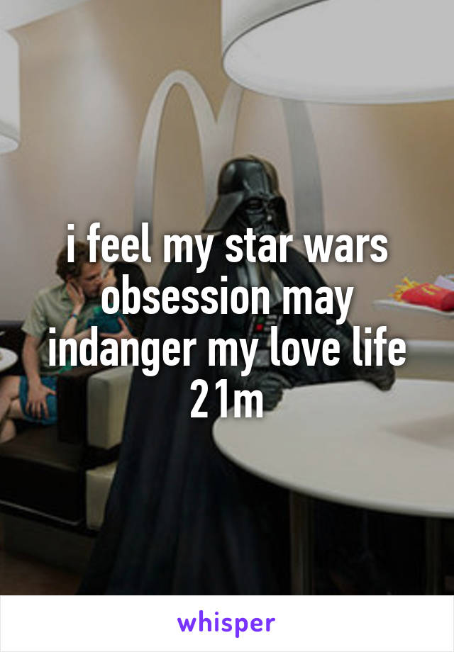 i feel my star wars obsession may indanger my love life
21m