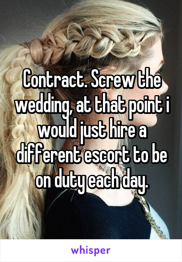 Contract. Screw the wedding, at that point i would just hire a different escort to be on duty each day.