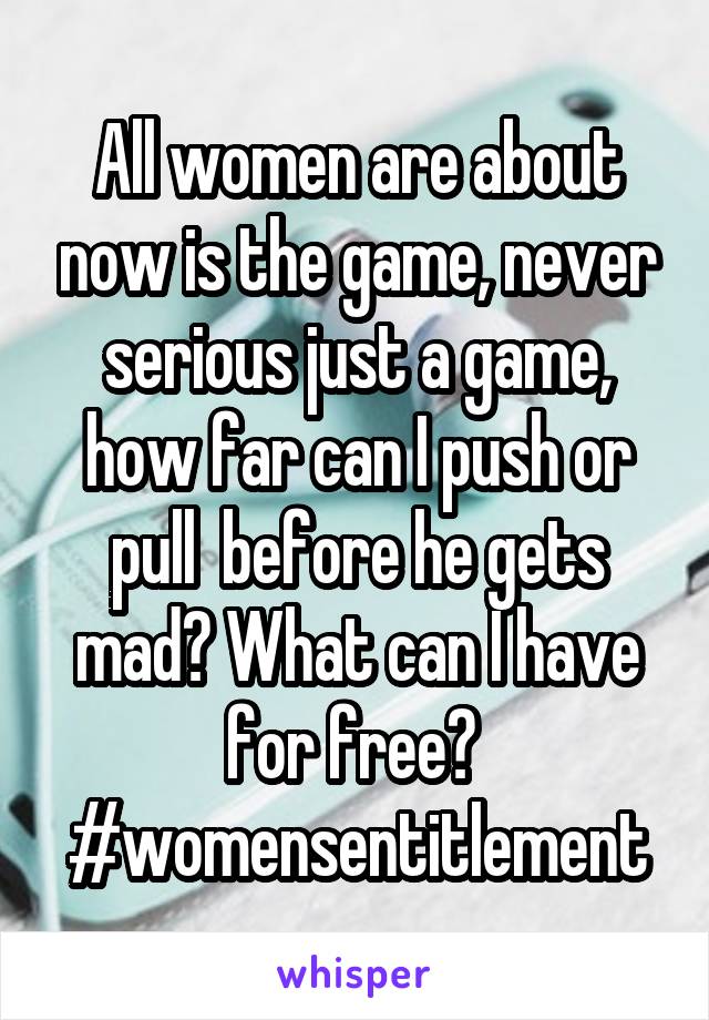 All women are about now is the game, never serious just a game, how far can I push or pull  before he gets mad? What can I have for free? 
#womensentitlement