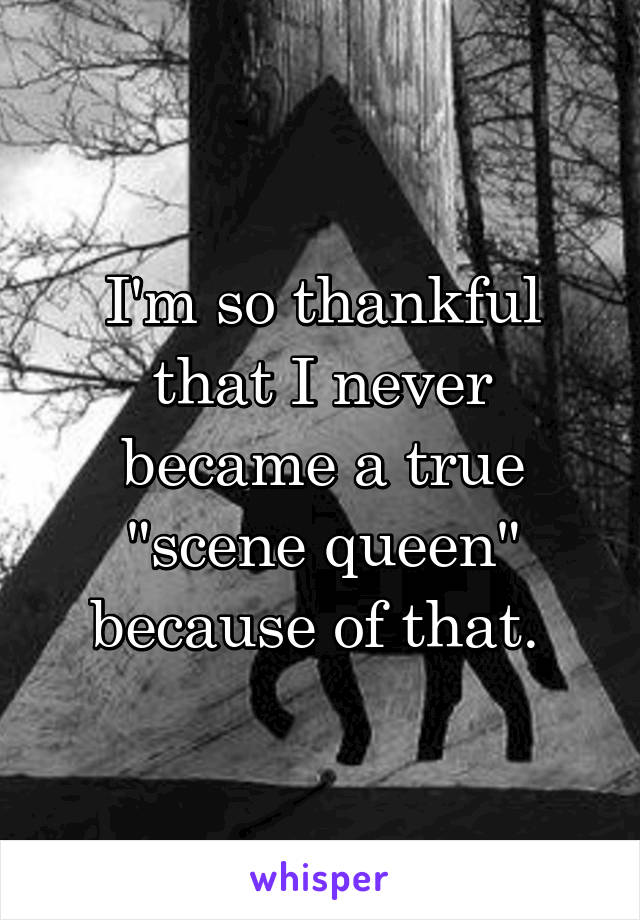 I'm so thankful that I never became a true "scene queen" because of that. 