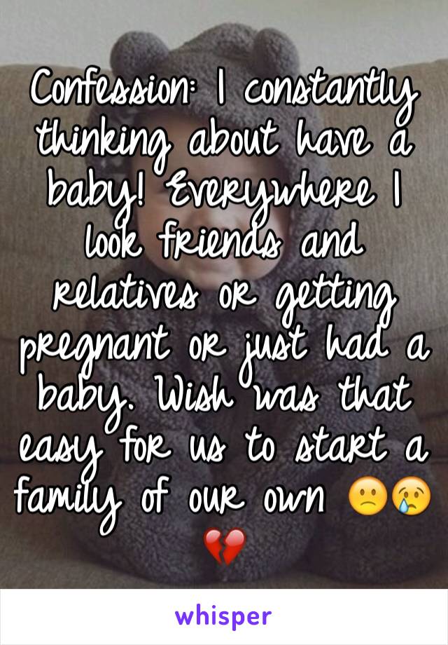 Confession: I constantly thinking about have a baby! Everywhere I look friends and relatives or getting pregnant or just had a baby. Wish was that easy for us to start a family of our own 🙁😢💔