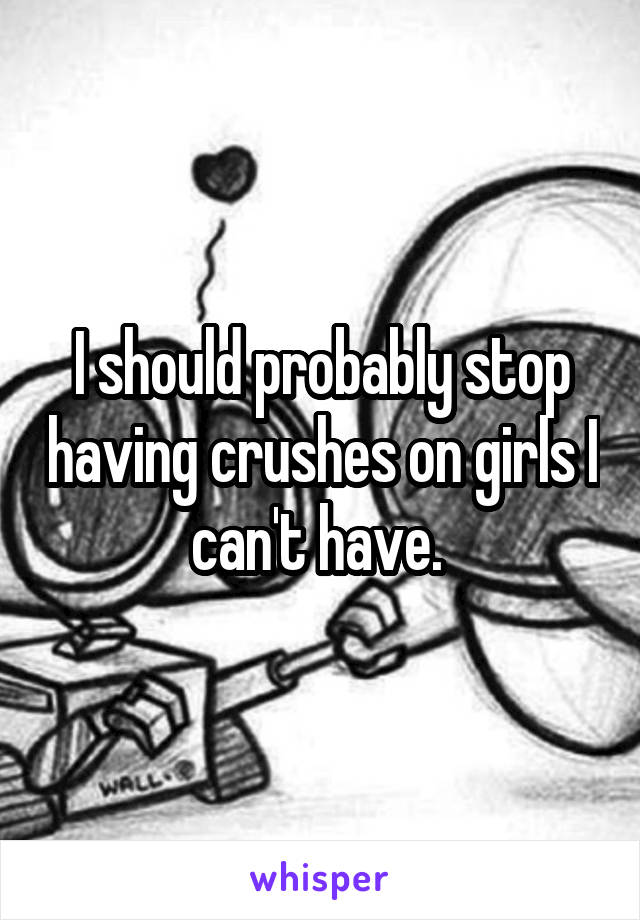 I should probably stop having crushes on girls I can't have. 