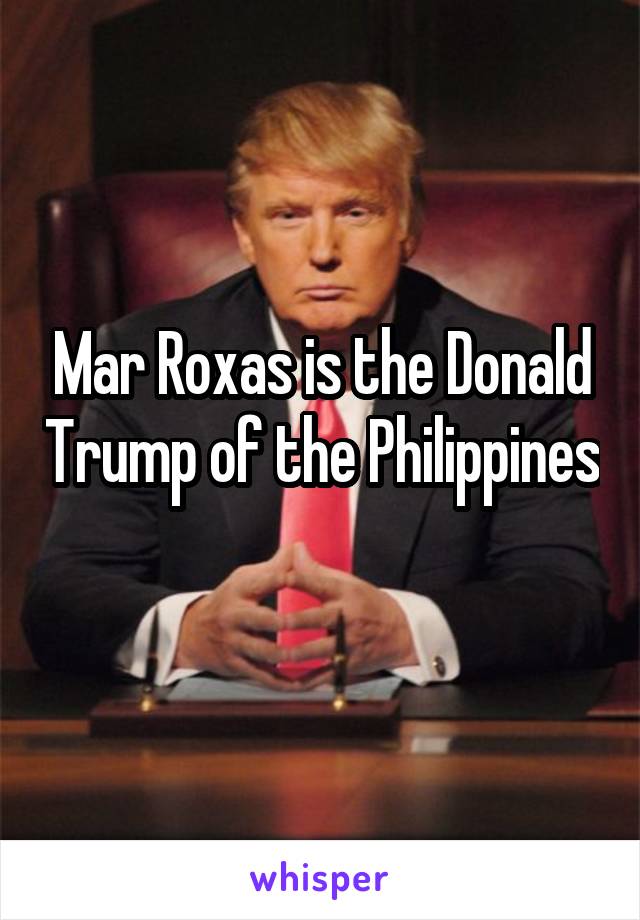 Mar Roxas is the Donald Trump of the Philippines 