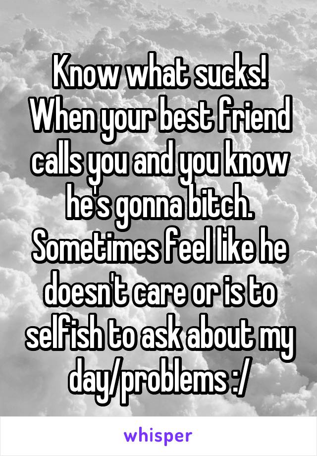 Know what sucks! When your best friend calls you and you know he's gonna bitch.
Sometimes feel like he doesn't care or is to selfish to ask about my day/problems :/